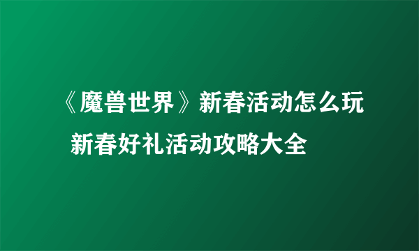 《魔兽世界》新春活动怎么玩  新春好礼活动攻略大全