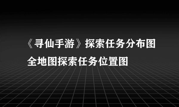 《寻仙手游》探索任务分布图 全地图探索任务位置图