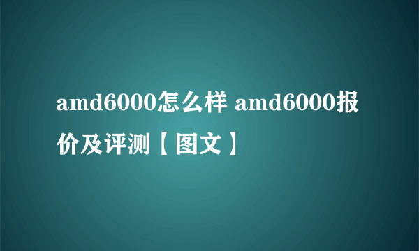 amd6000怎么样 amd6000报价及评测【图文】