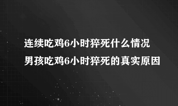 连续吃鸡6小时猝死什么情况 男孩吃鸡6小时猝死的真实原因