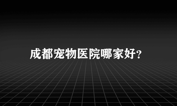 成都宠物医院哪家好？