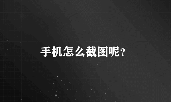 手机怎么截图呢？