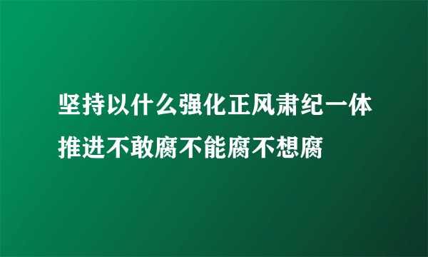 坚持以什么强化正风肃纪一体推进不敢腐不能腐不想腐