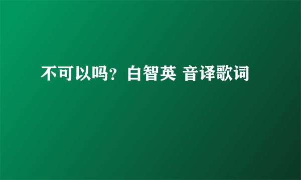 不可以吗？白智英 音译歌词