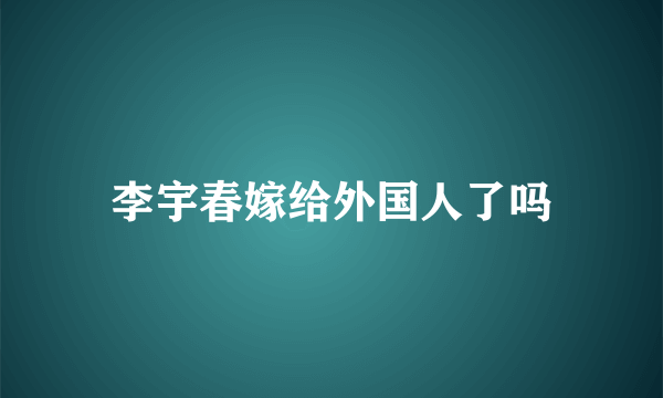 李宇春嫁给外国人了吗