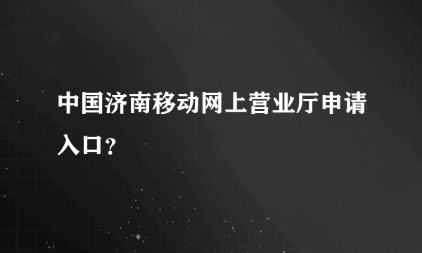 中国济南移动网上营业厅申请入口？