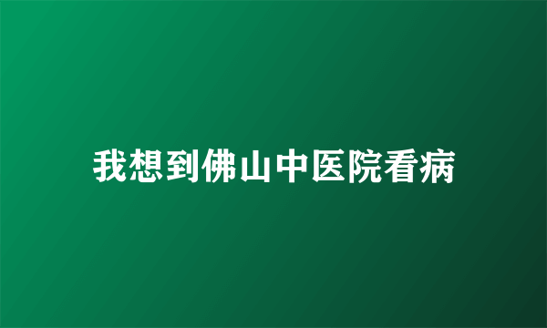 我想到佛山中医院看病