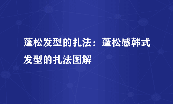 蓬松发型的扎法：蓬松感韩式发型的扎法图解