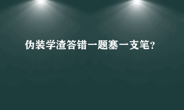 伪装学渣答错一题塞一支笔？