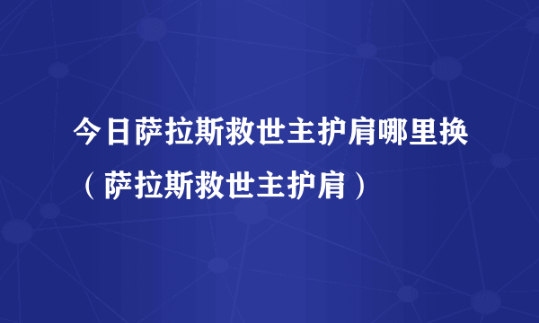 今日萨拉斯救世主护肩哪里换（萨拉斯救世主护肩）