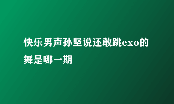 快乐男声孙坚说还敢跳exo的舞是哪一期