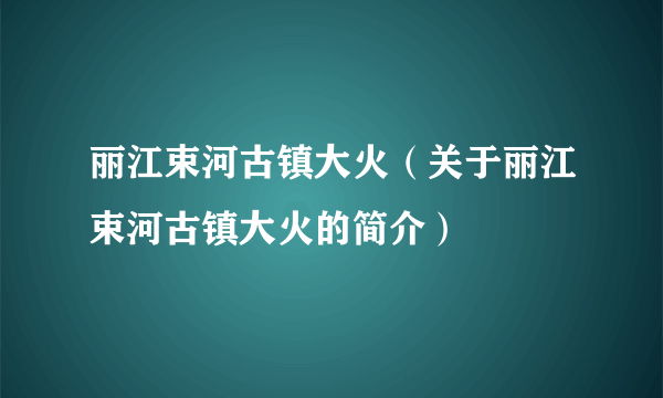 丽江束河古镇大火（关于丽江束河古镇大火的简介）