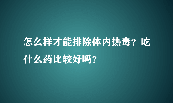 怎么样才能排除体内热毒？吃什么药比较好吗？