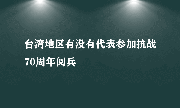 台湾地区有没有代表参加抗战70周年阅兵