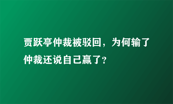 贾跃亭仲裁被驳回，为何输了仲裁还说自己赢了？