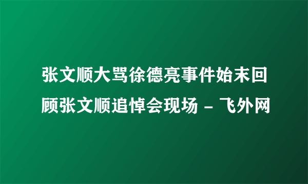 张文顺大骂徐德亮事件始末回顾张文顺追悼会现场 - 飞外网