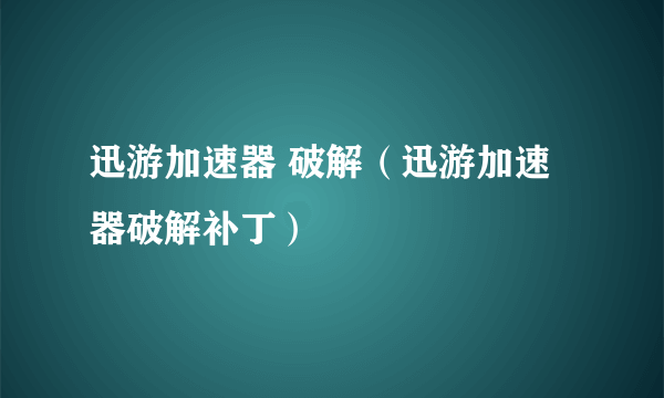 迅游加速器 破解（迅游加速器破解补丁）