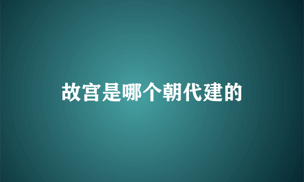 故宫是哪个朝代建的