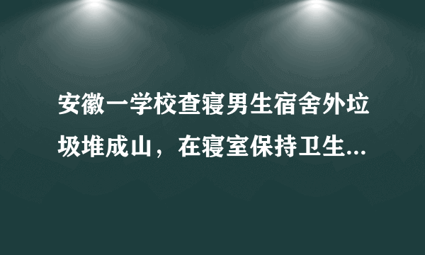 安徽一学校查寝男生宿舍外垃圾堆成山，在寝室保持卫生有多重要？