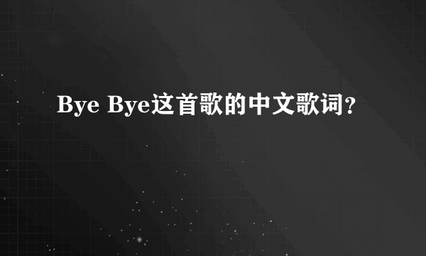 Bye Bye这首歌的中文歌词？