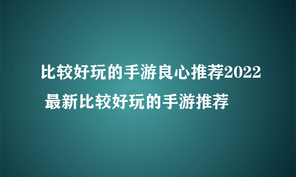 比较好玩的手游良心推荐2022 最新比较好玩的手游推荐