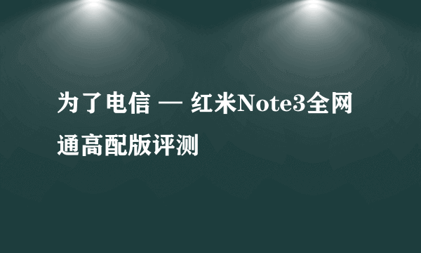 为了电信 — 红米Note3全网通高配版评测