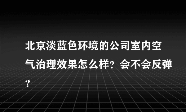 北京淡蓝色环境的公司室内空气治理效果怎么样？会不会反弹？