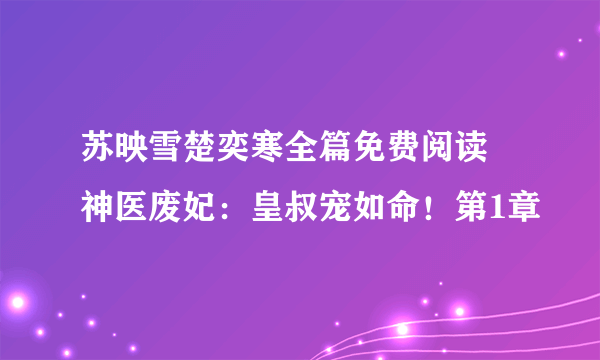 苏映雪楚奕寒全篇免费阅读 神医废妃：皇叔宠如命！第1章