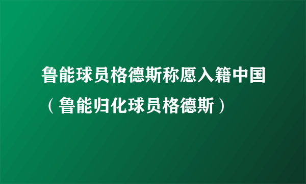 鲁能球员格德斯称愿入籍中国（鲁能归化球员格德斯）