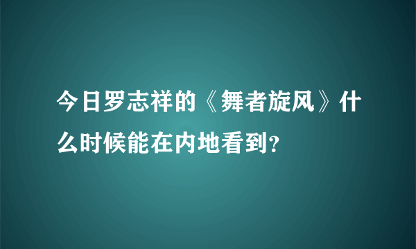 今日罗志祥的《舞者旋风》什么时候能在内地看到？