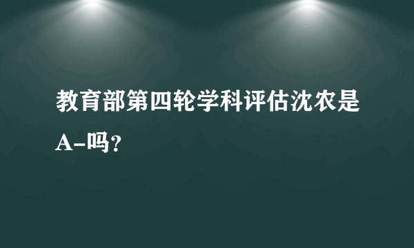 教育部第四轮学科评估沈农是A-吗？