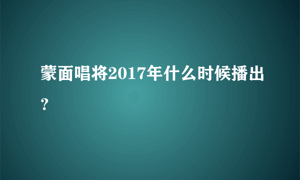 蒙面唱将2017年什么时候播出？