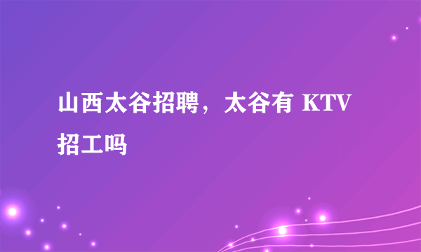 山西太谷招聘，太谷有 KTV招工吗