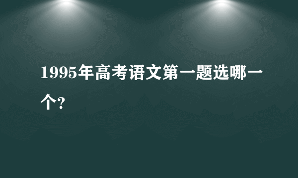 1995年高考语文第一题选哪一个？