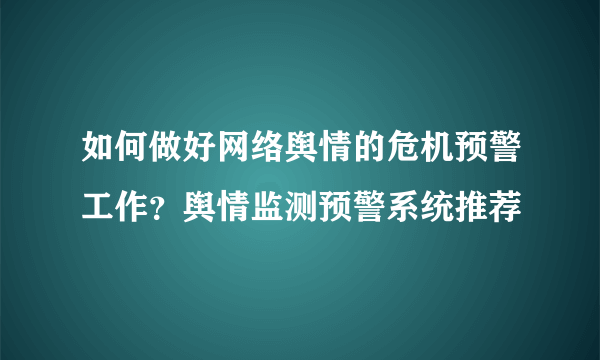 如何做好网络舆情的危机预警工作？舆情监测预警系统推荐