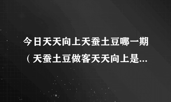 今日天天向上天蚕土豆哪一期（天蚕土豆做客天天向上是哪一期）