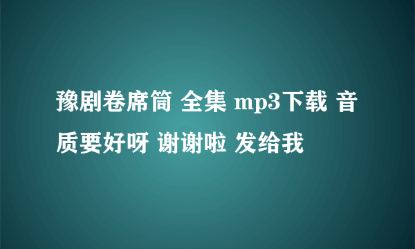 豫剧卷席筒 全集 mp3下载 音质要好呀 谢谢啦 发给我