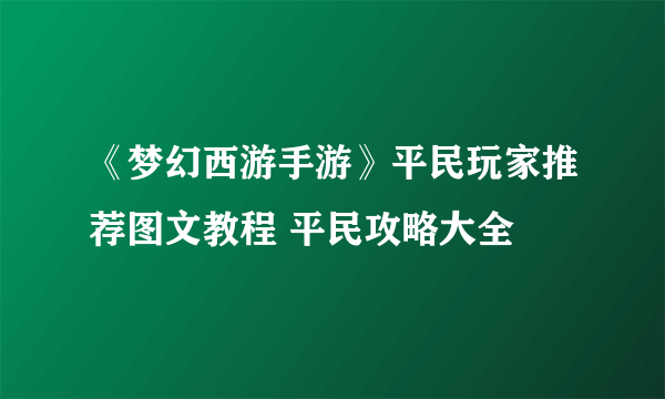 《梦幻西游手游》平民玩家推荐图文教程 平民攻略大全