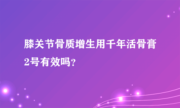 膝关节骨质增生用千年活骨膏2号有效吗？