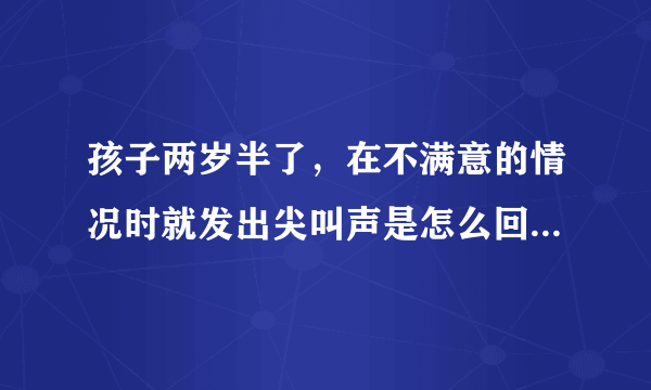 孩子两岁半了，在不满意的情况时就发出尖叫声是怎么回...