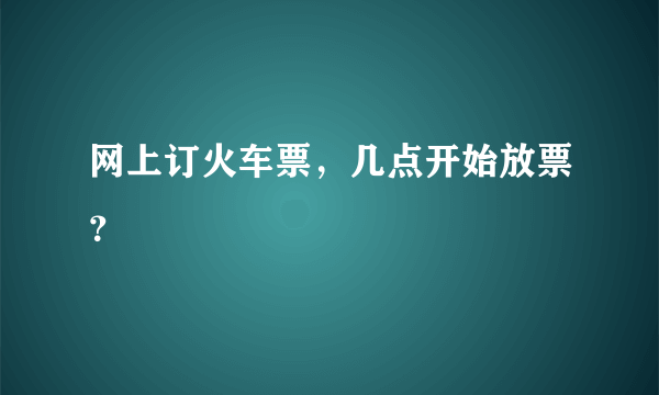 网上订火车票，几点开始放票？