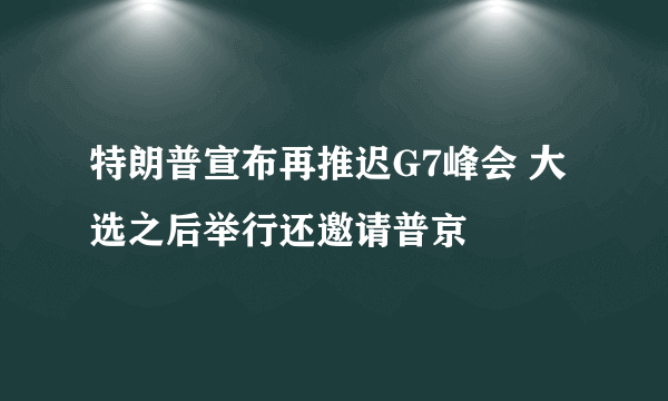 特朗普宣布再推迟G7峰会 大选之后举行还邀请普京