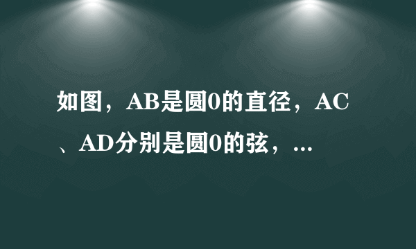 如图，AB是圆0的直径，AC、AD分别是圆0的弦，且AC平分角BAD，过点C作CE垂直AD交AD延长 线于点E（1）求证CE是圆0切线（2）若DE=1，AD=2，求AC的长