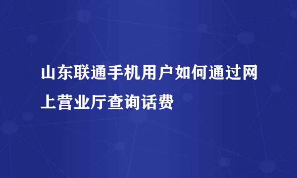 山东联通手机用户如何通过网上营业厅查询话费