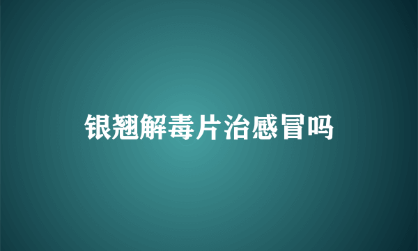 银翘解毒片治感冒吗