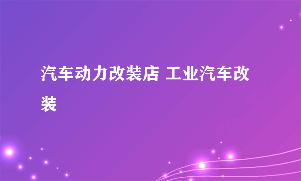 汽车动力改装店 工业汽车改装