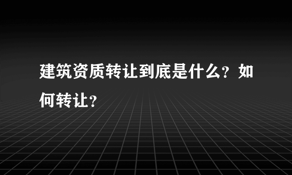 建筑资质转让到底是什么？如何转让？