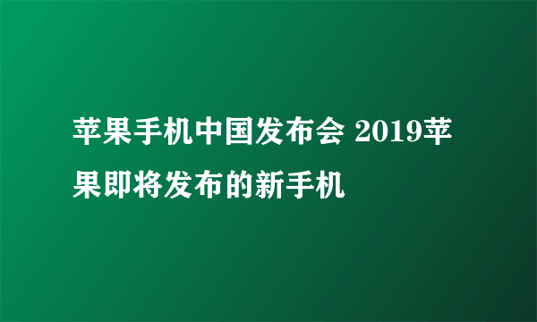 苹果手机中国发布会 2019苹果即将发布的新手机