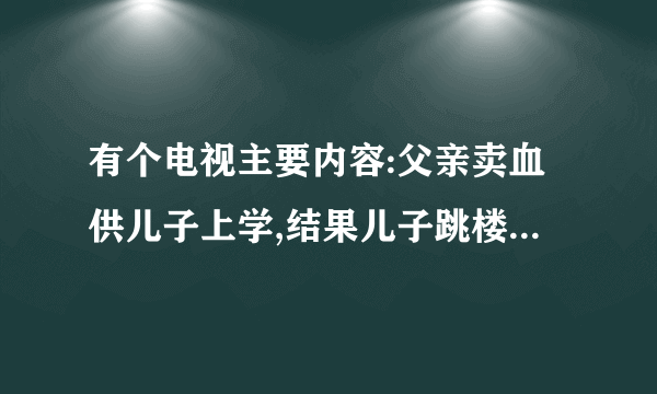 有个电视主要内容:父亲卖血供儿子上学,结果儿子跳楼,,等等的连续剧叫什么