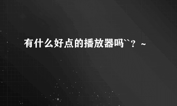 有什么好点的播放器吗``？~